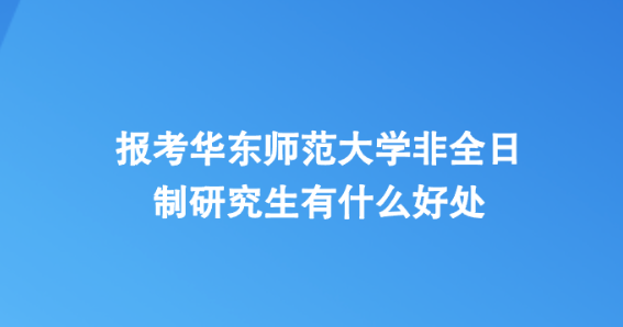 报考华东师范大学非全日制研究生有什么好处.png