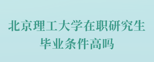 北京理工大学在职研究生毕业条件高吗.png