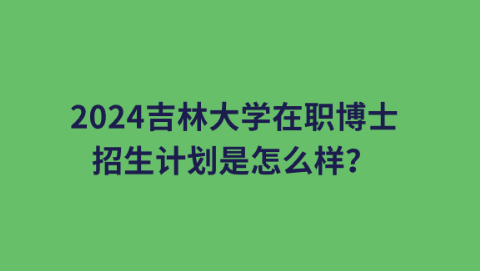 2024吉林大学在职博士招生计划是怎么样？.png