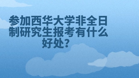 参加西华大学非全日制研究生报考有什么好处？.jpg