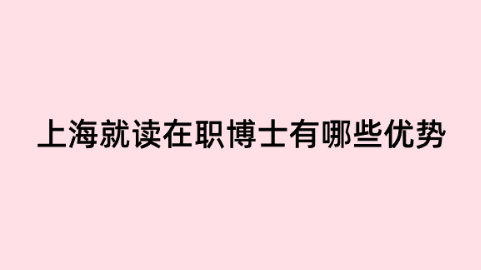 上海就读在职博士有哪些优势.png