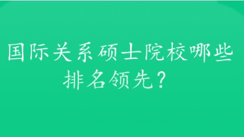 国际关系硕士院校哪些排名领先？.png