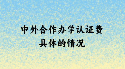 中外合作办学认证费具体的情况.png