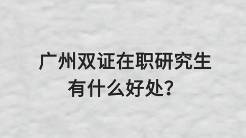 广州双证在职研究生有什么好处？.png