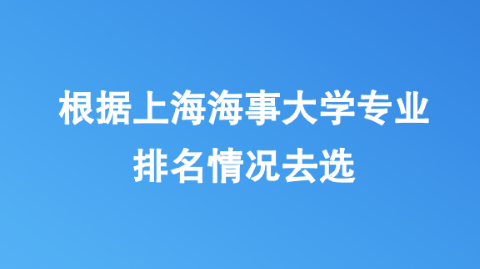 根据上海海事大学专业排名情况去选.png