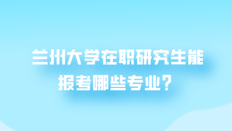 兰州大学在职研究生能报考哪些专业？.png