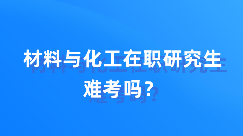 材料与化工在职研究生难考吗？.png