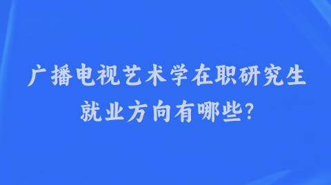 广播电视艺术学在职研究生就业方向有哪些?.png