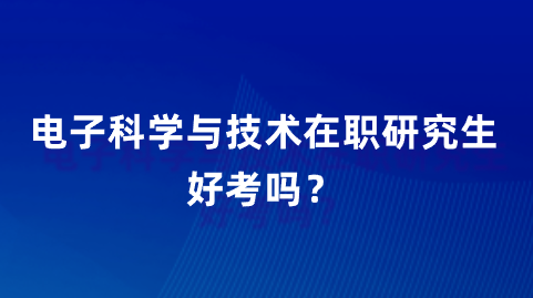 电子科学与技术在职研究生好考吗？.png