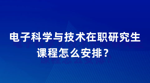 电子科学与技术在职研究生课程怎么安排？.png