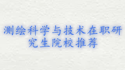 测绘科学与技术在职研究生院校推荐.png