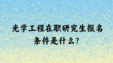 光学工程在职研究生报名条件是什么？.png