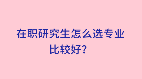 在职研究生怎么选专业比较好？.png