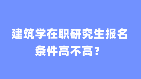 建筑学在职研究生报名条件高不高？.png