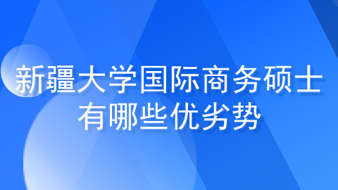 新疆大学国际商务硕士有哪些优劣势？.jpg