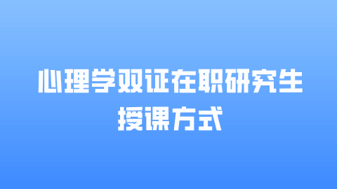 心理学双证在职研究生授课方式.png