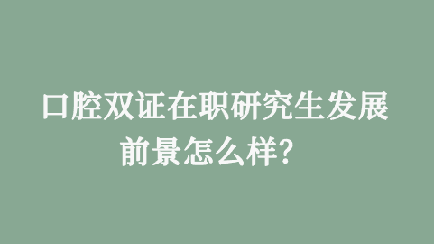 口腔双证在职研究生发展前景怎么样？.png