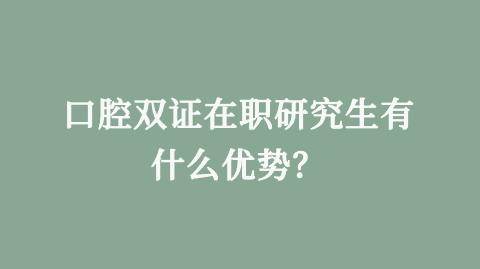 口腔双证在职研究生有什么优势？.png