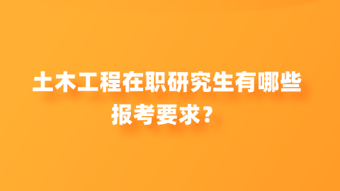 土木工程在职研究生有哪些报考要求？.png