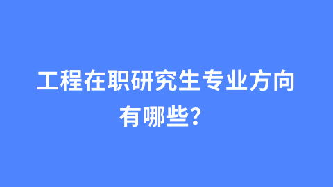 工程在职研究生专业方向有哪些？.png