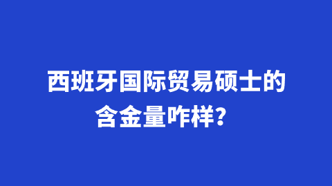 西班牙国际贸易硕士的含金量咋样？.png