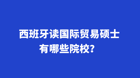 西班牙读国际贸易硕士有哪些院校？.png