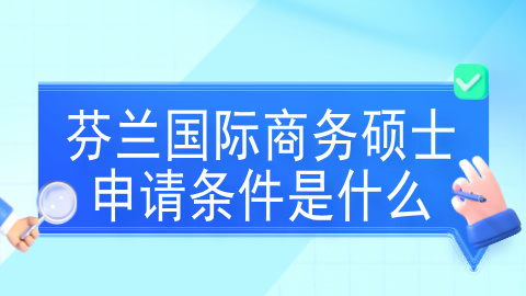 芬兰国际商务硕士申请条件是什么？.jpg