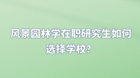 风景园林学在职研究生如何选择学校？.png