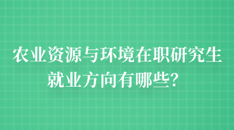 农业资源与环境在职研究生就业方向有哪些？.png