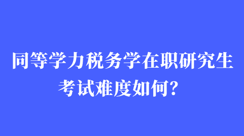 同等学力税务学在职研究生考试难度如何？.png