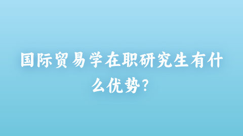 国际贸易学在职研究生有什么优势？.png