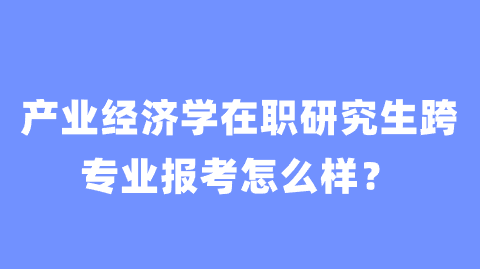 产业经济学在职研究生跨专业报考怎么样？.png