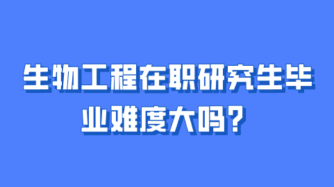 生物工程在职研究生毕业难度大吗？.png