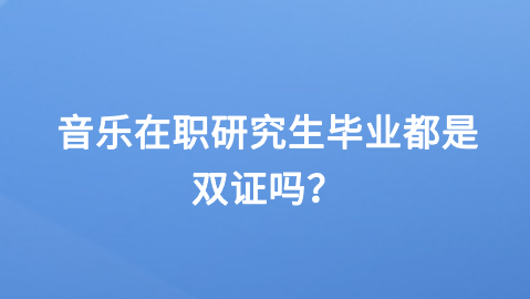 音乐在职研究生毕业都是双证吗？.png