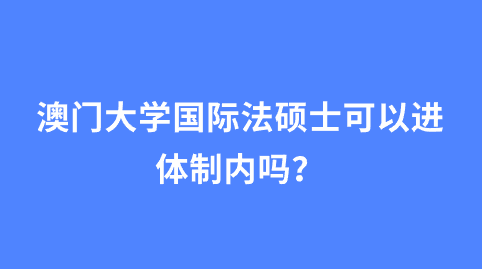 澳门大学国际法硕士可以进体制内吗？.png