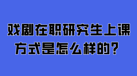 戏剧在职研究生上课方式是怎么样的？.png