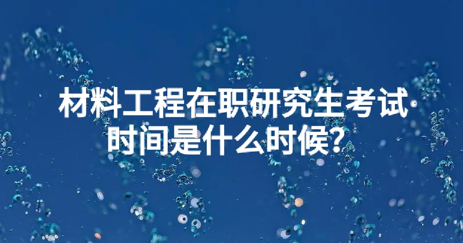 材料工程在职研究生考试时间是什么时候？.jpg