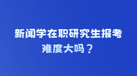 新闻学在职研究生报考难度大吗？.png