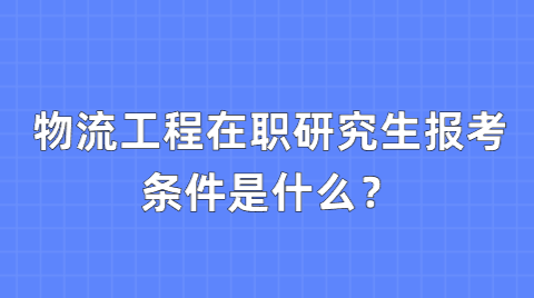 物流工程在职研究生报考条件是什么？.png