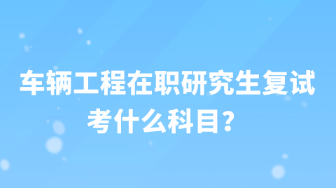 车辆工程在职研究生复试考什么科目？.png