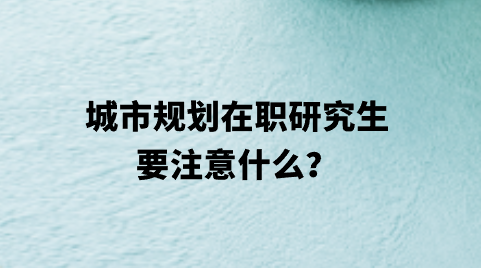 城市规划在职研究生要注意什么？.png