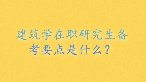 建筑学在职研究生备考要点是什么？.png