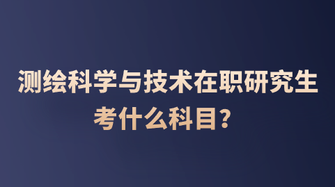 测绘科学与技术在职研究生考什么科目？.png