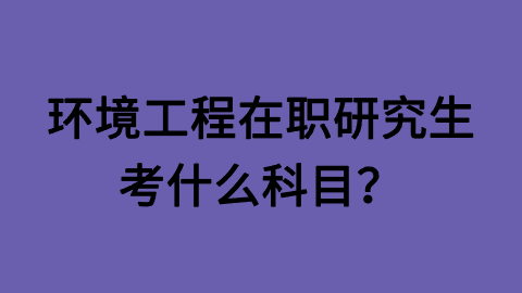 环境工程在职研究生考什么科目？.png