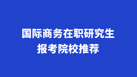 国际商务在职研究生报考院校推荐.png