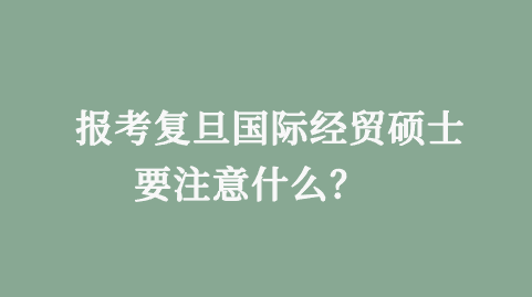 报考复旦国际经贸硕士要注意什么？.png