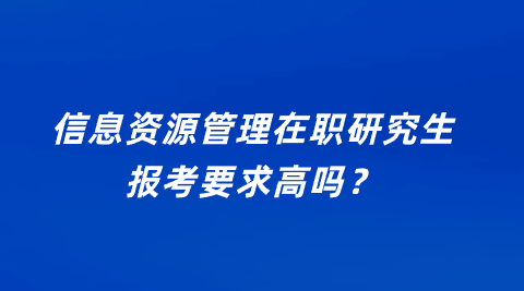 信息资源管理在职研究生报考要求高吗？.png