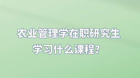 农业管理学在职研究生学习什么课程？.png