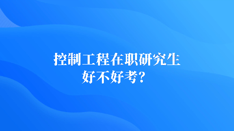 控制工程在职研究生好不好考？.jpg