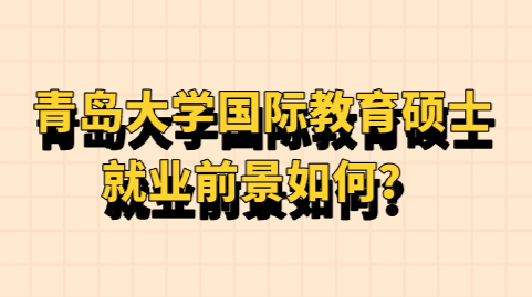 青岛大学国际教育硕士就业前景如何？.png